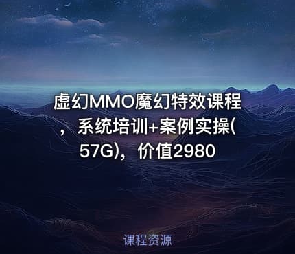 虚幻MMO魔幻特效课程，系统培训+案例实操(57G)，价值2980