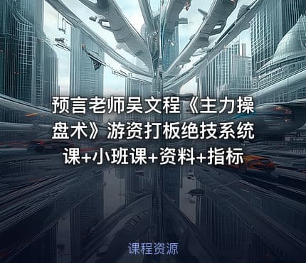 预言老师吴文程《主力操盘术》游资打板绝技系统课+小班课+资料+指标