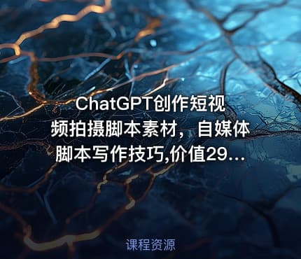 ChatGPT创作短视频拍摄脚本素材，自媒体脚本写作技巧,价值2980元