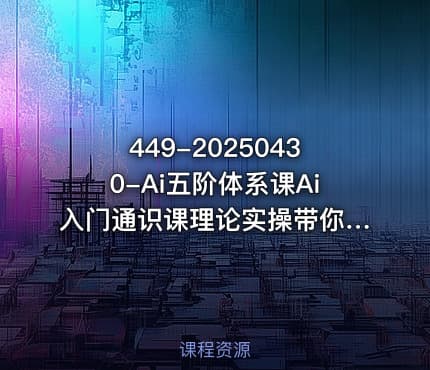 449-20250430-Ai五阶体系课Ai入门通识课理论实操带你快速入门更多资源