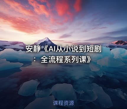 安静《AI从小说到短剧：全流程系列课》