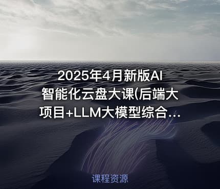 2025年4月新版AI智能化云盘大课(后端大项目+LLM大模型综合实战)（完结）