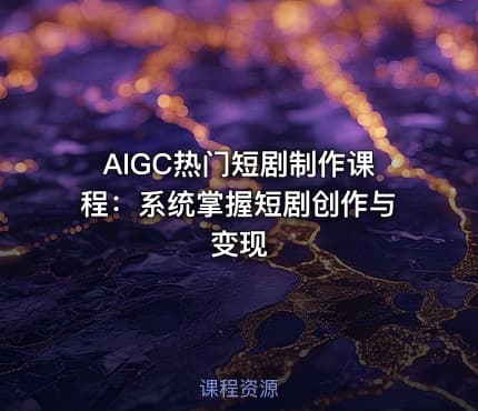 AIGC热门短剧制作课程：系统掌握短剧创作与变现