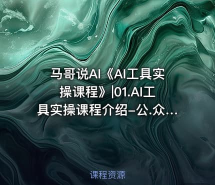 马哥说AI《AI工具实操课程》|01.AI工具实操课程介绍-公.众.号 密知圈