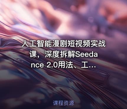 人工智能漫剧短视频实战课，深度拆解Seedance 2.0用法、工具测评对标+全流程创作+脚本分镜+后期剪辑变现全教学