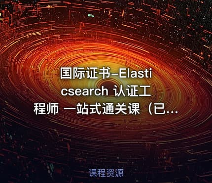国际证书-Elasticsearch 认证工程师 一站式通关课（已完结）