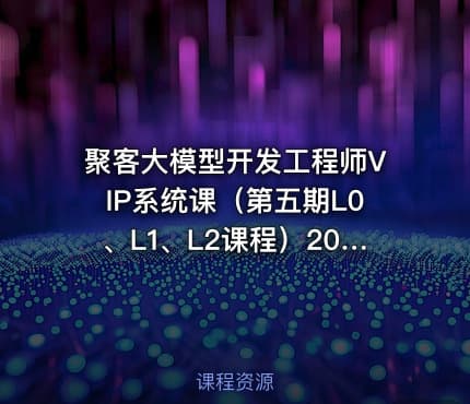 聚客大模型开发工程师VIP系统课（第五期L0、L1、L2课程）2026更新