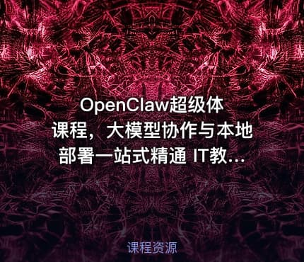 OpenClaw超级体课程，大模型协作与本地部署一站式精通 IT教程吧