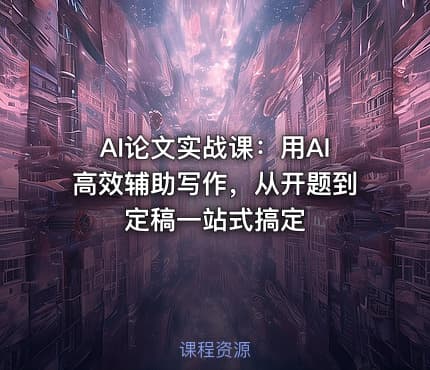 AI论文实战课：用AI高效辅助写作，从开题到定稿一站式搞定