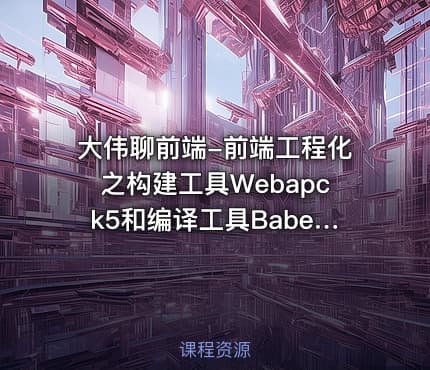 大伟聊前端-前端工程化之构建工具Webapck5和编译工具Babel