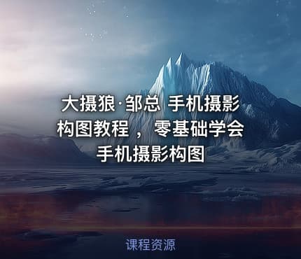 大摄狼·邹总 手机摄影构图教程 ，零基础学会手机摄影构图
