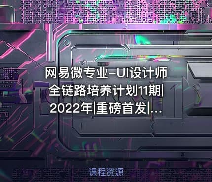 网易微专业-UI设计师全链路培养计划11期|2022年|重磅首发|完结 - IT网课学习吧