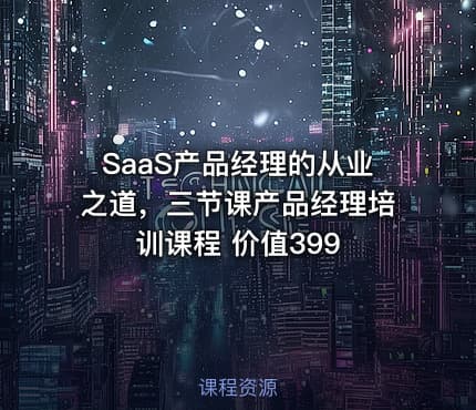 SaaS产品经理的从业之道，三节课产品经理培训课程 价值399