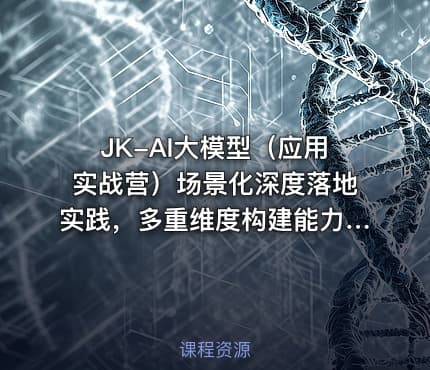 JK-AI大模型（应用实战营）场景化深度落地实践，多重维度构建能力模型课程