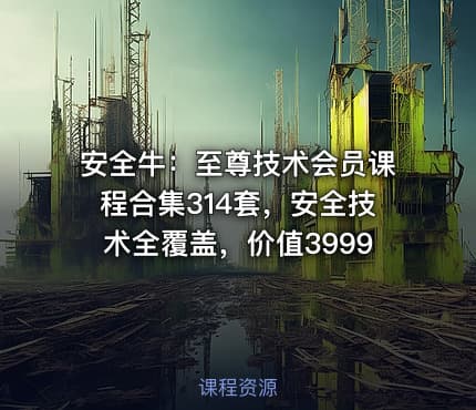 安全牛：至尊技术会员课程合集314套，安全技术全覆盖，价值3999