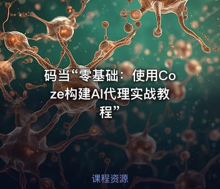 码当“零基础：使用Coze构建AI代理实战教程”
