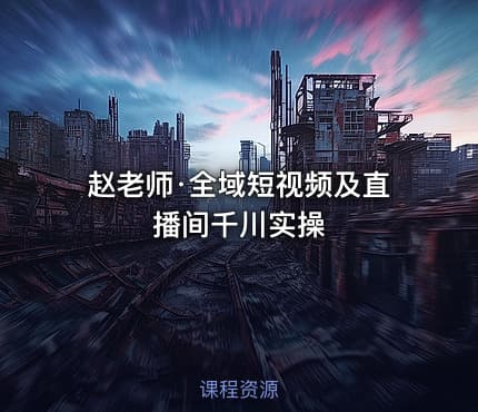 赵老师·全域短视频及直播间千川实操
