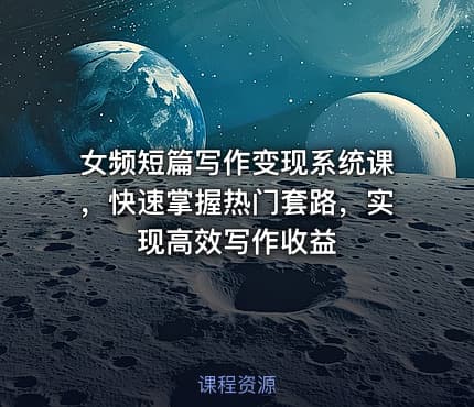 女频短篇写作变现系统课，快速掌握热门套路，实现高效写作收益