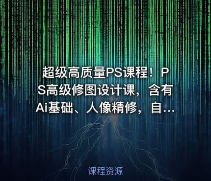 超级高质量PS课程！PS高级修图设计课，含有Ai基础、人像精修，自媒体思维营收等