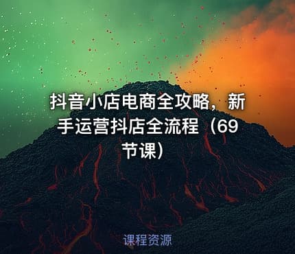 抖音小店电商全攻略，新手运营抖店全流程（69节课）