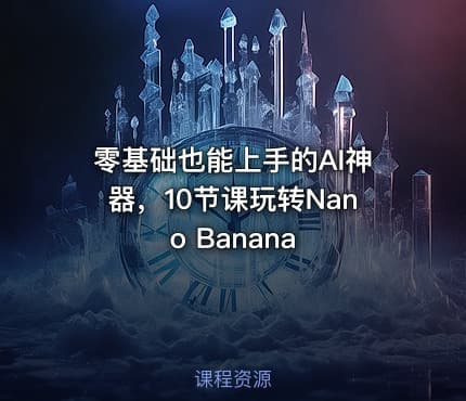 零基础也能上手的AI神器，10节课玩转Nano Banana