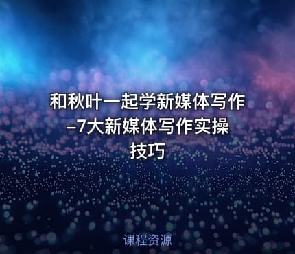 和秋叶一起学新媒体写作 -7大新媒体写作实操技巧