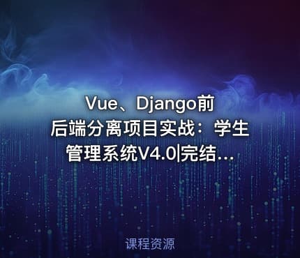 Vue、Django前后端分离项目实战：学生管理系统V4.0|完结无密