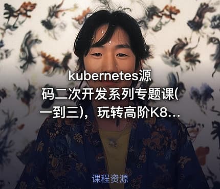 kubernetes源码二次开发系列专题课(一到三)，玩转高阶K8s开发 |价值1098
