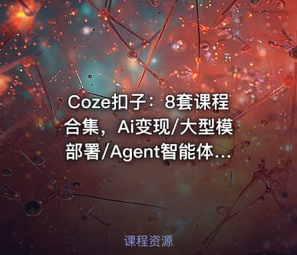 Coze扣子：8套课程合集，Ai变现/大型模部署/Agent智能体(134G) 精品合集
