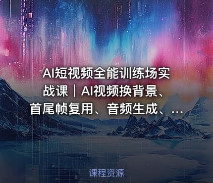 AI短视频全能训练场实战课｜AI视频换背景、首尾帧复用、音频生成、爆款短视频完整复刻
