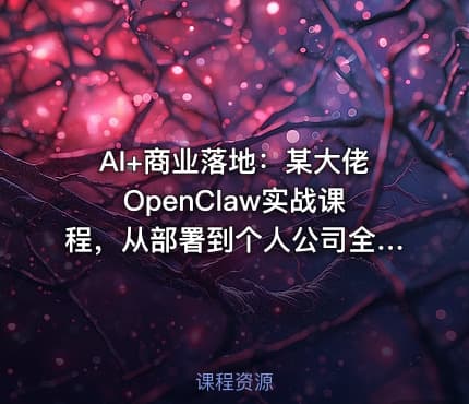 AI+商业落地：某大佬OpenClaw实战课程，从部署到个人公司全实操