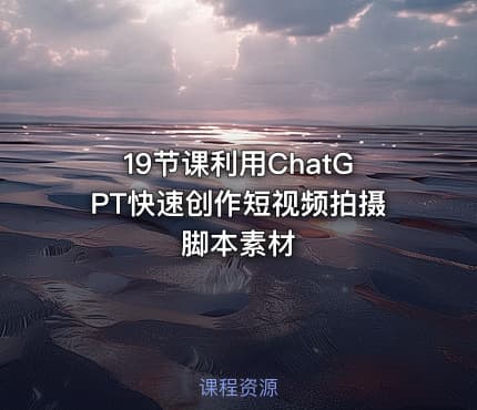 19节课利用ChatGPT快速创作短视频拍摄脚本素材