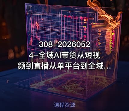 308-20260524-全域AI带货从短视频到直播从单平台到全域打造你的带货矩阵打造普通人也能落地的带货赛道更多资源