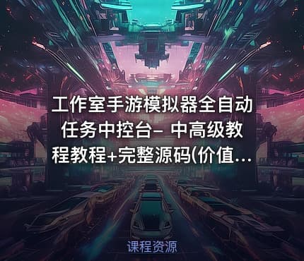 工作室手游模拟器全自动任务中控台- 中高级教程教程+完整源码(价值300)