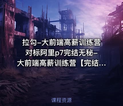 拉勾-大前端高薪训练营对标阿里p7完结无秘-大前端高薪训练营【完结】