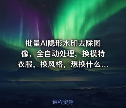 批量AI隐形水印去除图像，全自动处理，换模特衣服，换风格，想换什么就换什么，全都能实现（软件+视频教程）