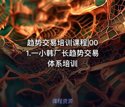 趋势交易培训课程|001.一小韩厂长趋势交易体系培训