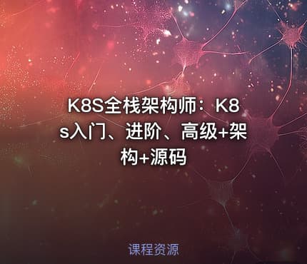 K8S全栈架构师：K8s入门、进阶、高级+架构+源码