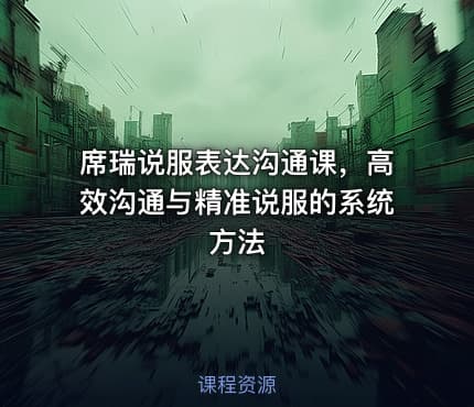 席瑞说服表达沟通课，高效沟通与精准说服的系统方法