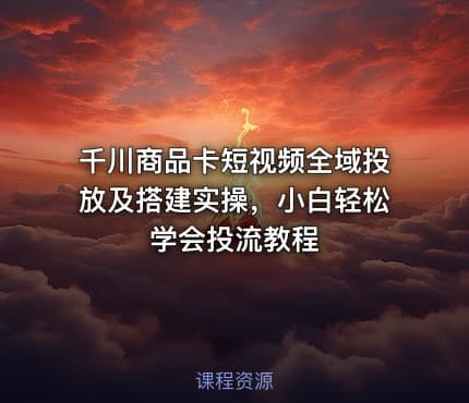 千川商品卡短视频全域投放及搭建实操，小白轻松学会投流教程