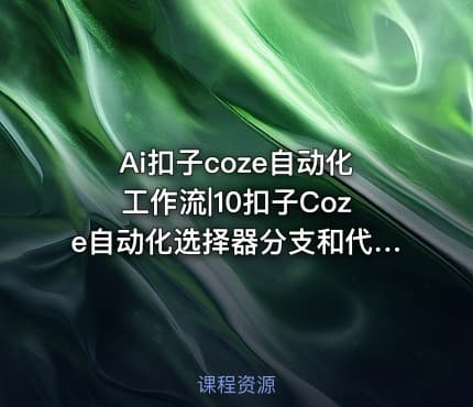 Ai扣子coze自动化工作流|10扣子Coze自动化选择器分支和代码联合高级应用-让工作流更灵活应对多种场景ev-