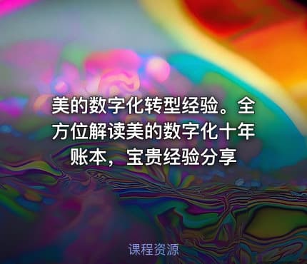 美的数字化转型经验。全方位解读美的数字化十年账本，宝贵经验分享