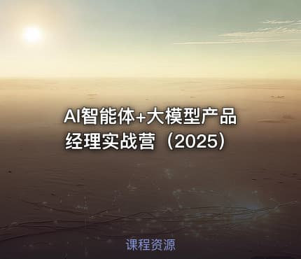 AI智能体+大模型产品经理实战营（2025）