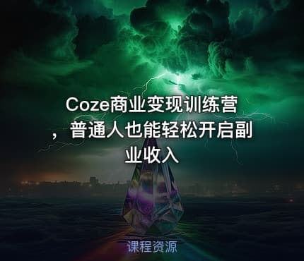 Coze商业变现训练营，普通人也能轻松开启副业收入
