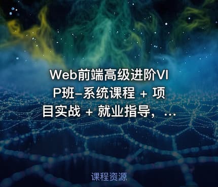 Web前端高级进阶VIP班-系统课程 + 项目实战 + 就业指导，直接对标大厂面试