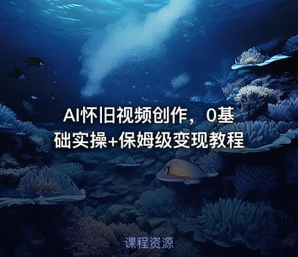 AI怀旧视频创作，0基础实操+保姆级变现教程