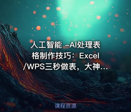 人工智能 -AI处理表格制作技巧：Excel/WPS三秒做表，大神到小白