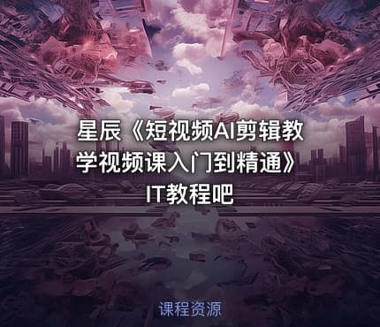 星辰《短视频AI剪辑教学视频课入门到精通》 IT教程吧
