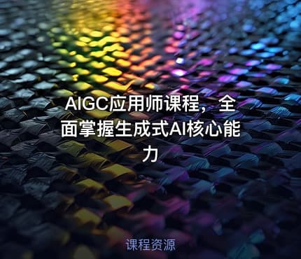 AIGC应用师课程，全面掌握生成式AI核心能力