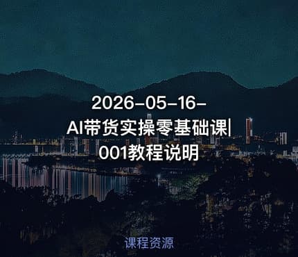2026-05-16-AI带货实操零基础课|001教程说明